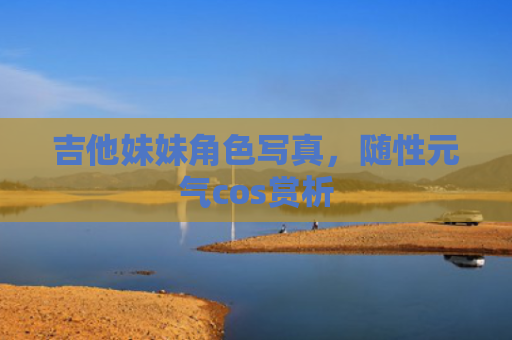吉他妹妹角色写真，随性元气cos赏析