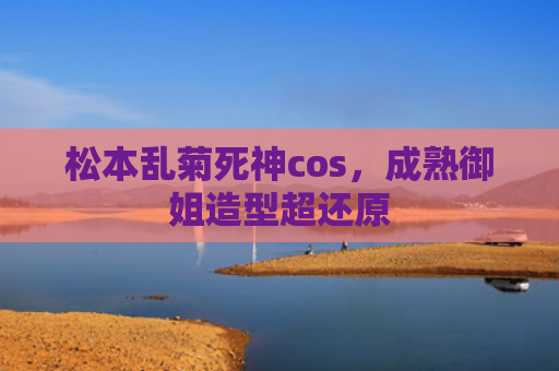 松本乱菊死神cos，成熟御姐造型超还原