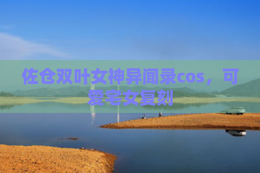 佐仓双叶女神异闻录cos，可爱宅女复刻
