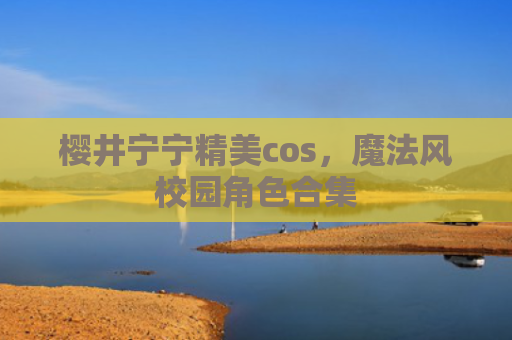 樱井宁宁精美cos，魔法风校园角色合集