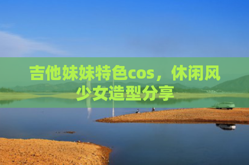吉他妹妹特色cos，休闲风少女造型分享