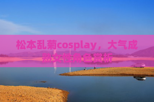 松本乱菊cosplay，大气成熟女性角色赏析