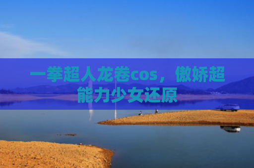 一拳超人龙卷cos，傲娇超能力少女还原