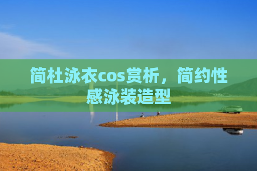 简杜泳衣cos赏析，简约性感泳装造型