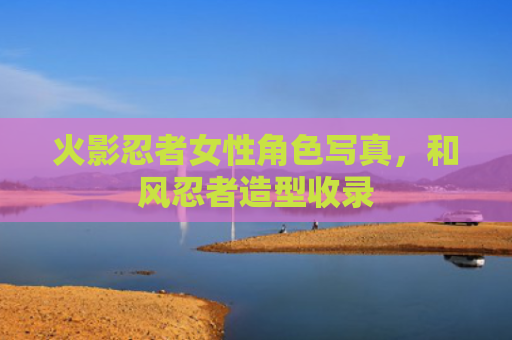 火影忍者女性角色写真，和风忍者造型收录