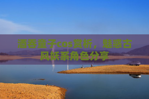 酒吞童子cos赏析，魅惑古风妖系角色分享