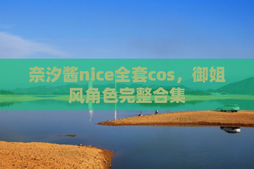 奈汐酱nice全套cos，御姐风角色完整合集