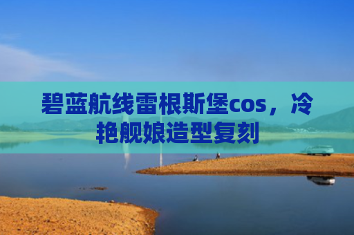 碧蓝航线雷根斯堡cos，冷艳舰娘造型复刻