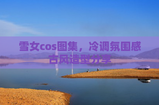 雪女cos图集，冷调氛围感古风造型分享