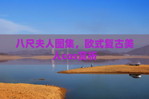 八尺夫人图集，欧式复古美人cos赏析