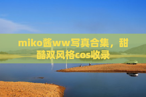 miko酱ww写真合集，甜酷双风格cos收录