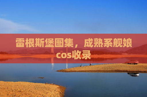 雷根斯堡图集，成熟系舰娘cos收录