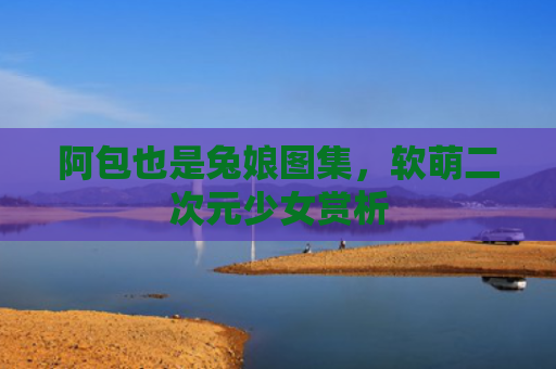 阿包也是兔娘图集，软萌二次元少女赏析