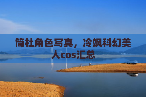 简杜角色写真，冷飒科幻美人cos汇总