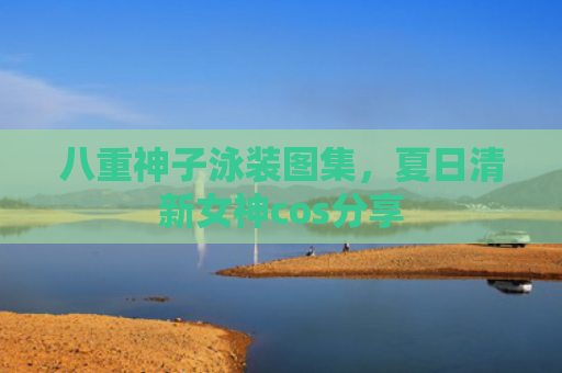 八重神子泳装图集，夏日清新女神cos分享