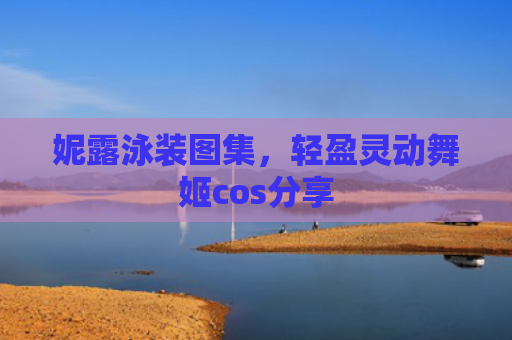 妮露泳装图集，轻盈灵动舞姬cos分享