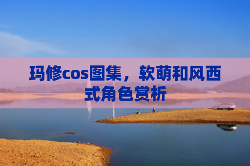 玛修cos图集，软萌和风西式角色赏析