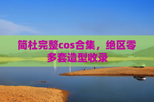 简杜完整cos合集，绝区零多套造型收录