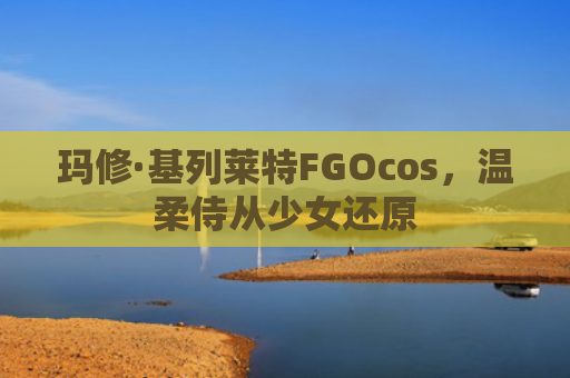 玛修·基列莱特FGOcos，温柔侍从少女还原