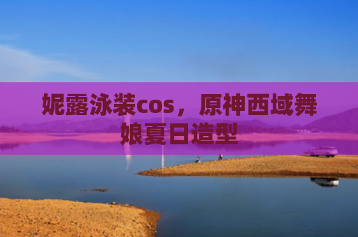 妮露泳装cos，原神西域舞娘夏日造型