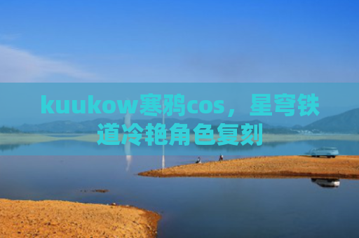 kuukow寒鸦cos，星穹铁道冷艳角色复刻