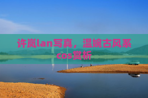 许岚lan写真，温婉古风系cos赏析