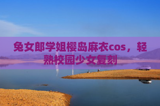 兔女郎学姐樱岛麻衣cos，轻熟校园少女复刻
