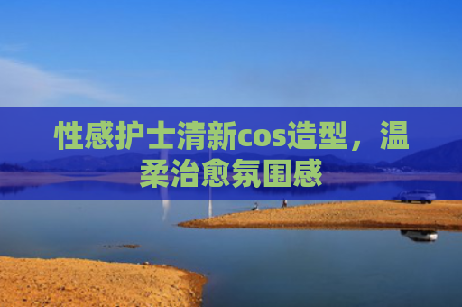 性感护士清新cos造型，温柔治愈氛围感