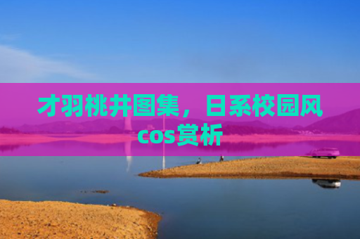 才羽桃井图集，日系校园风cos赏析