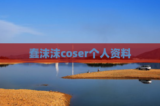 蠢沫沫coser个人资料