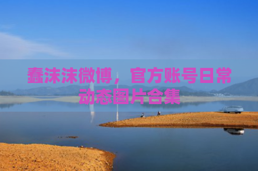蠢沫沫微博，官方账号日常动态图片合集