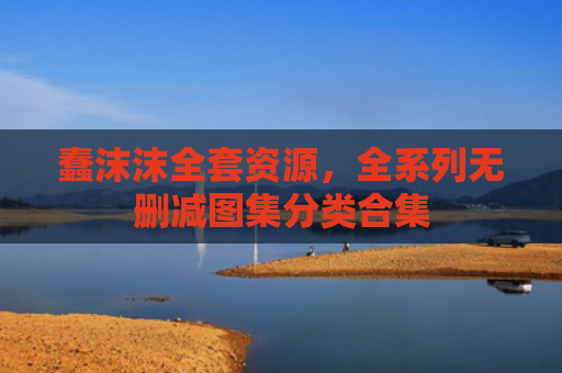蠢沫沫全套资源，全系列无删减图集分类合集