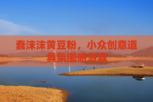 蠢沫沫黄豆粉，小众创意道具氛围感写真