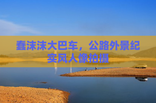 蠢沫沫大巴车，公路外景纪实风人像拍摄