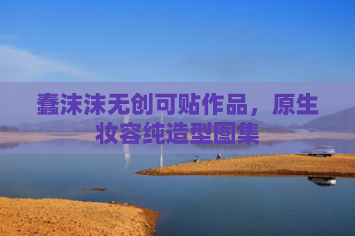 蠢沫沫无创可贴作品，原生妆容纯造型图集