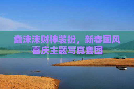 蠢沫沫财神装扮，新春国风喜庆主题写真套图