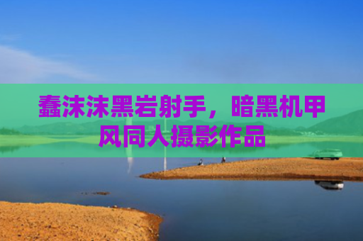 蠢沫沫黑岩射手，暗黑机甲风同人摄影作品