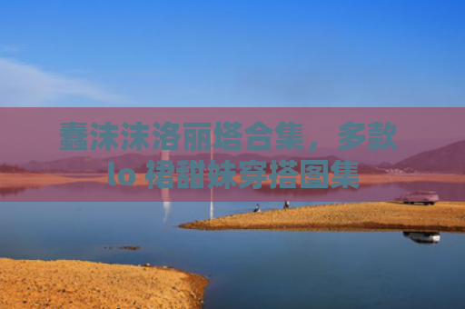 蠢沫沫洛丽塔合集，多款 lo 裙甜妹穿搭图集