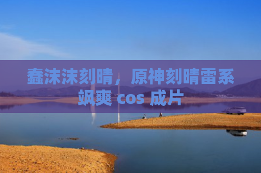 蠢沫沫刻晴，原神刻晴雷系飒爽 cos 成片