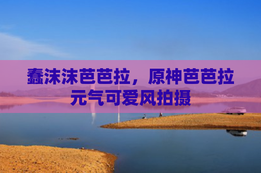 蠢沫沫芭芭拉，原神芭芭拉元气可爱风拍摄