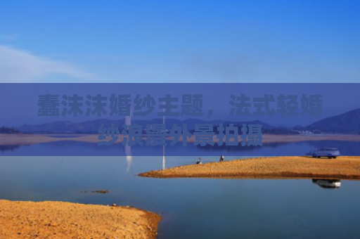 蠢沫沫婚纱主题，法式轻婚纱浪漫外景拍摄