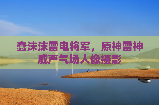 蠢沫沫雷电将军，原神雷神威严气场人像摄影