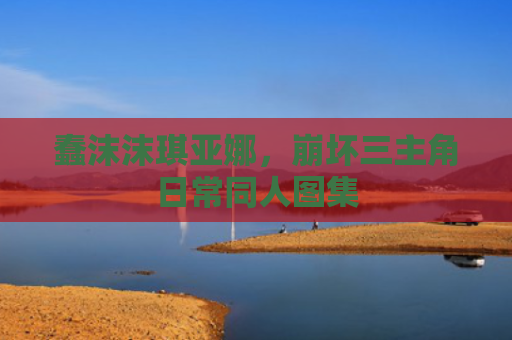 蠢沫沫琪亚娜，崩坏三主角日常同人图集