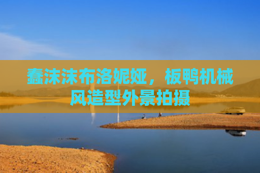 蠢沫沫布洛妮娅，板鸭机械风造型外景拍摄