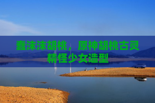 蠢沫沫胡桃，原神胡桃古灵精怪少女造型