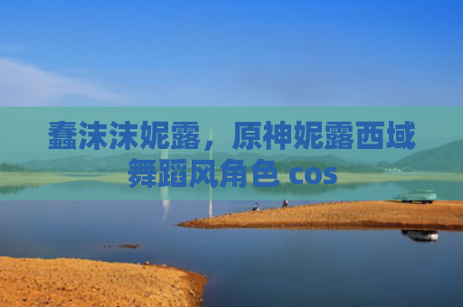 蠢沫沫妮露，原神妮露西域舞蹈风角色 cos