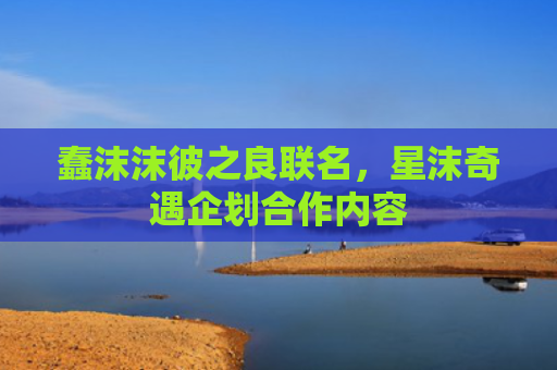 蠢沫沫彼之良联名,星沫奇遇企划合作内容