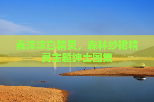 蠢沫沫白精灵，森林纱裙精灵主题绅士图集