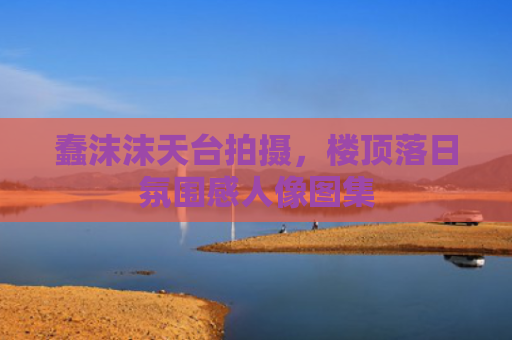 蠢沫沫天台拍摄，楼顶落日氛围感人像图集