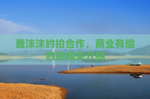蠢沫沫约拍合作，商业有偿约拍相关介绍